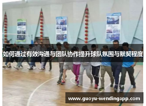 如何通过有效沟通与团队协作提升球队氛围与默契程度