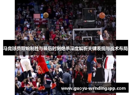 马竞球员双响制胜与最后时刻绝杀深度解析关键表现与战术布局