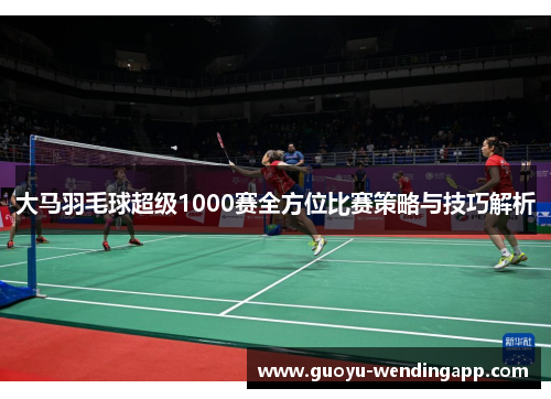 大马羽毛球超级1000赛全方位比赛策略与技巧解析