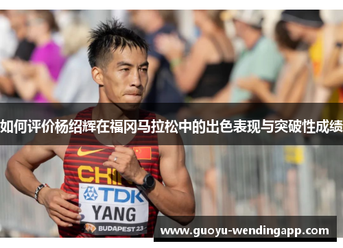 如何评价杨绍辉在福冈马拉松中的出色表现与突破性成绩
