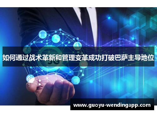 如何通过战术革新和管理变革成功打破巴萨主导地位