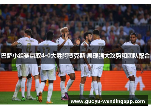 巴萨小组赛豪取4-0大胜阿贾克斯 展现强大攻势和团队配合