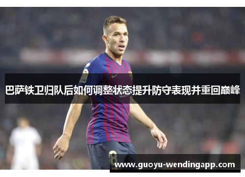 巴萨铁卫归队后如何调整状态提升防守表现并重回巅峰