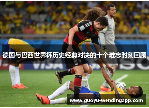 德国与巴西世界杯历史经典对决的十个难忘时刻回顾