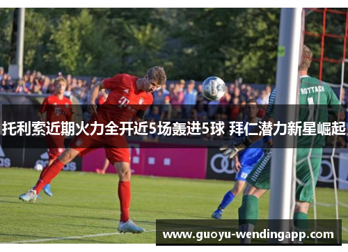 托利索近期火力全开近5场轰进5球 拜仁潜力新星崛起