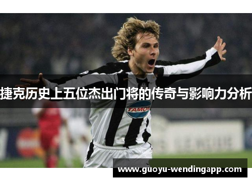 捷克历史上五位杰出门将的传奇与影响力分析