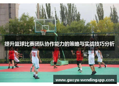 提升篮球比赛团队协作能力的策略与实战技巧分析