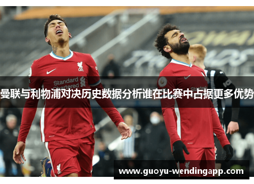 曼联与利物浦对决历史数据分析谁在比赛中占据更多优势