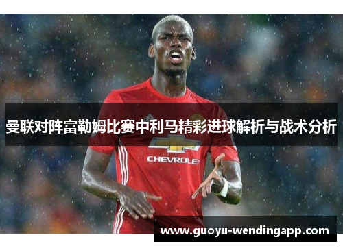 曼联对阵富勒姆比赛中利马精彩进球解析与战术分析