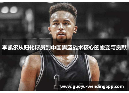 李凯尔从归化球员到中国男篮战术核心的蜕变与贡献