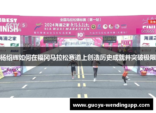 杨绍辉如何在福冈马拉松赛道上创造历史成就并突破极限