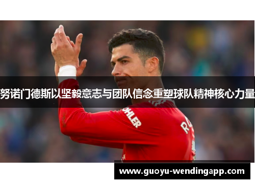 努诺门德斯以坚毅意志与团队信念重塑球队精神核心力量