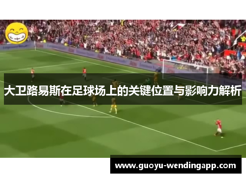 大卫路易斯在足球场上的关键位置与影响力解析