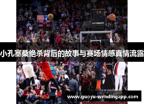 小孔塞桑绝杀背后的故事与赛场情感真情流露