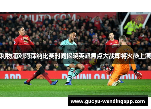 利物浦对阿森纳比赛时间揭晓英超焦点大战即将火热上演