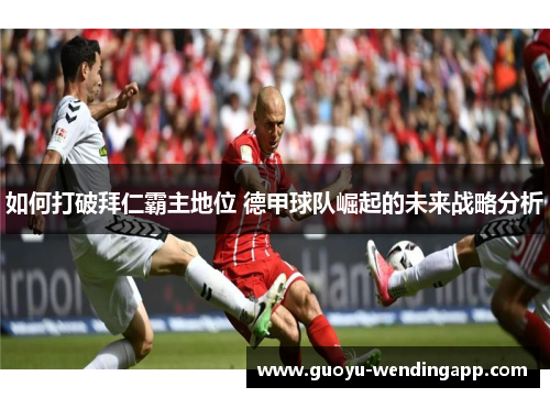如何打破拜仁霸主地位 德甲球队崛起的未来战略分析