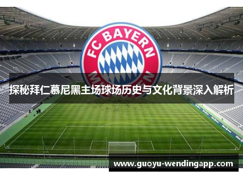 探秘拜仁慕尼黑主场球场历史与文化背景深入解析