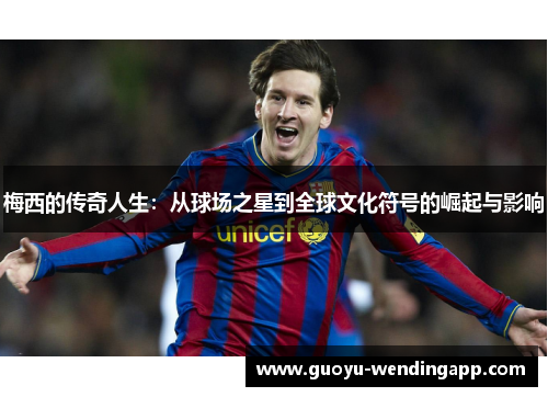 梅西的传奇人生：从球场之星到全球文化符号的崛起与影响