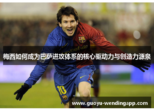 梅西如何成为巴萨进攻体系的核心驱动力与创造力源泉