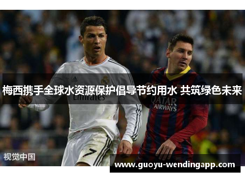梅西携手全球水资源保护倡导节约用水 共筑绿色未来