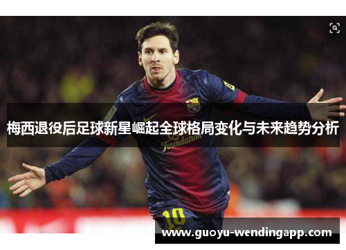 梅西退役后足球新星崛起全球格局变化与未来趋势分析
