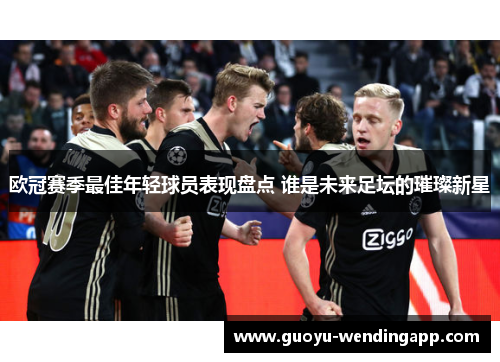 欧冠赛季最佳年轻球员表现盘点 谁是未来足坛的璀璨新星