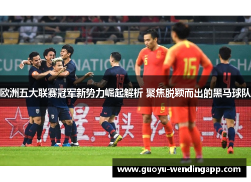 欧洲五大联赛冠军新势力崛起解析 聚焦脱颖而出的黑马球队