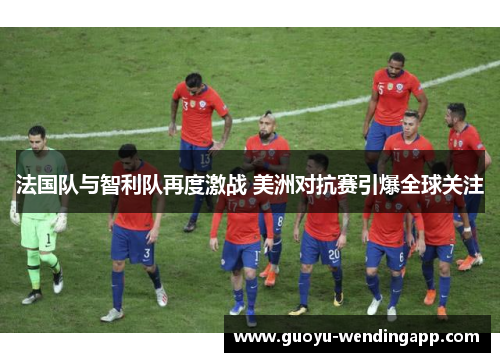 法国队与智利队再度激战 美洲对抗赛引爆全球关注