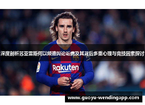 深度剖析苏亚雷斯何以频遭舆论诟病及其背后多重心理与竞技因素探讨