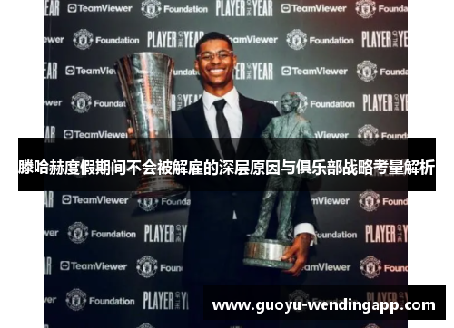 滕哈赫度假期间不会被解雇的深层原因与俱乐部战略考量解析