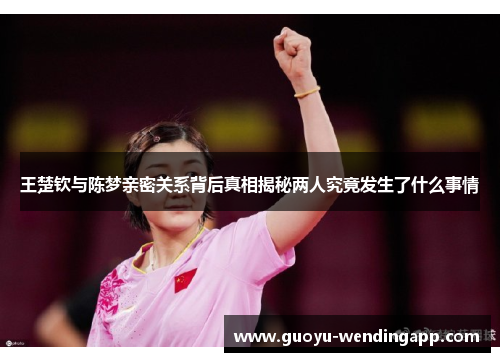 王楚钦与陈梦亲密关系背后真相揭秘两人究竟发生了什么事情