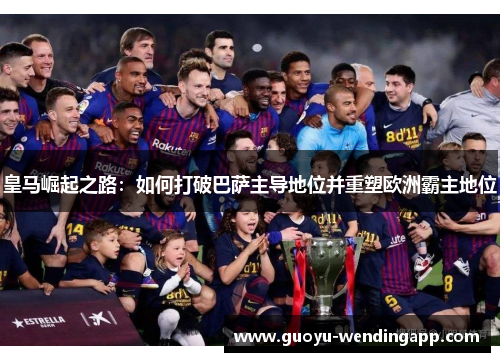 皇马崛起之路:如何打破巴萨主导地位并重塑欧洲霸主地位 皇马崛起之路:如何打破巴萨主导地位并重塑欧洲霸主地位
