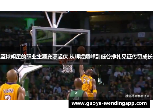 篮球明星的职业生涯充满起伏 从辉煌巅峰到低谷挣扎见证传奇成长 篮球明星的职业生涯充满起伏 从辉煌巅峰到低谷挣扎见证传奇成长