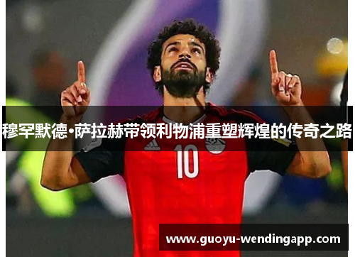 穆罕默德·萨拉赫带领利物浦重塑辉煌的传奇之路 穆罕默德·萨拉赫带领利物浦重塑辉煌的传奇之路