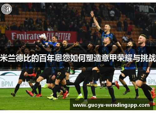 米兰德比的百年恩怨如何塑造意甲荣耀与挑战 米兰德比的百年恩怨如何塑造意甲荣耀与挑战