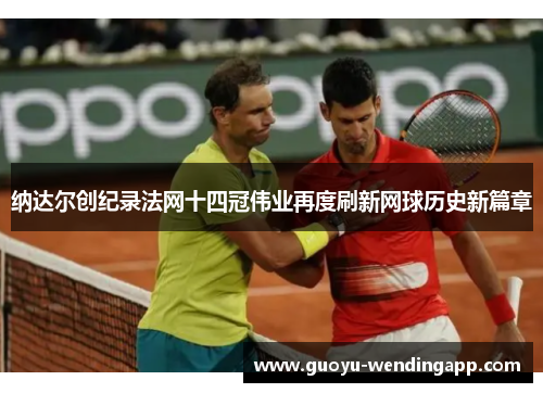 纳达尔创纪录法网十四冠伟业再度刷新网球历史新篇章 纳达尔创纪录法网十四冠伟业再度刷新网球历史新篇章