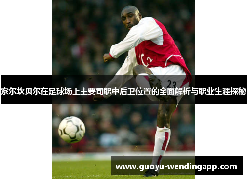 索尔坎贝尔在足球场上主要司职中后卫位置的全面解析与职业生涯探秘 索尔坎贝尔在足球场上主要司职中后卫位置的全面解析与职业生涯探秘