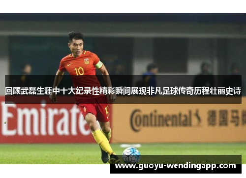 回顾武磊生涯中十大纪录性精彩瞬间展现非凡足球传奇历程壮丽史诗 回顾武磊生涯中十大纪录性精彩瞬间展现非凡足球传奇历程壮丽史诗