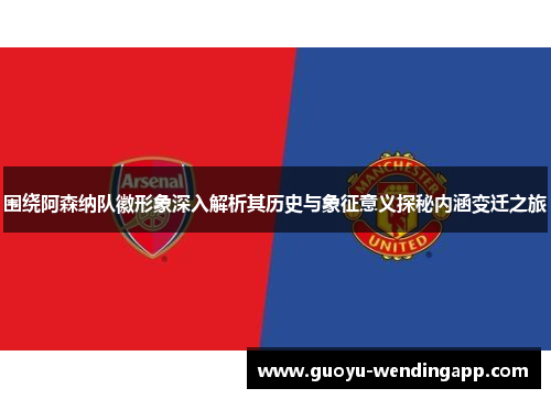 围绕阿森纳队徽形象深入解析其历史与象征意义探秘内涵变迁之旅 围绕阿森纳队徽形象深入解析其历史与象征意义探秘内涵变迁之旅