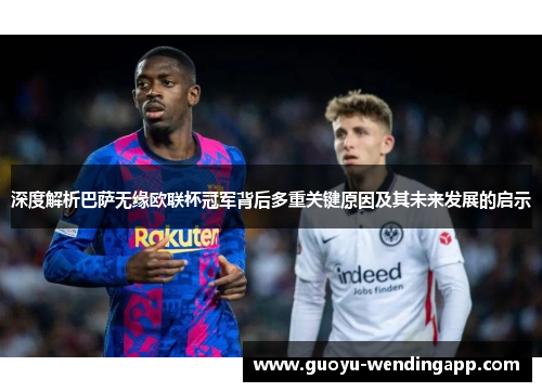 深度解析巴萨无缘欧联杯冠军背后多重关键原因及其未来发展的启示 深度解析巴萨无缘欧联杯冠军背后多重关键原因及其未来发展的启示