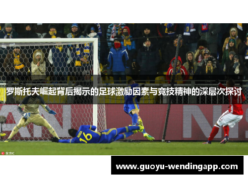 罗斯托夫崛起背后揭示的足球激励因素与竞技精神的深层次探讨 罗斯托夫崛起背后揭示的足球激励因素与竞技精神的深层次探讨