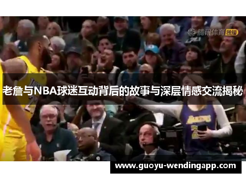 老詹与NBA球迷互动背后的故事与深层情感交流揭秘 老詹与NBA球迷互动背后的故事与深层情感交流揭秘