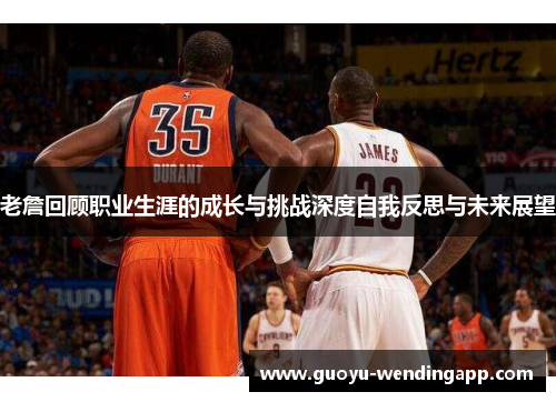 老詹回顾职业生涯的成长与挑战深度自我反思与未来展望 老詹回顾职业生涯的成长与挑战深度自我反思与未来展望