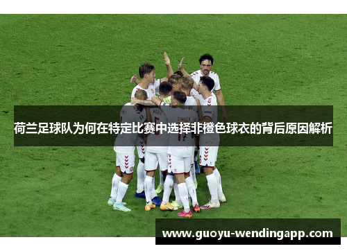 荷兰足球队为何在特定比赛中选择非橙色球衣的背后原因解析 荷兰足球队为何在特定比赛中选择非橙色球衣的背后原因解析