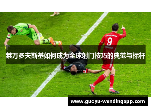 莱万多夫斯基如何成为全球射门技巧的典范与标杆