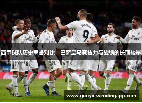 西甲球队历史荣誉对比:巴萨皇马竞技力与战绩的长期较量 西甲球队历史荣誉对比:巴萨皇马竞技力与战绩的长期较量