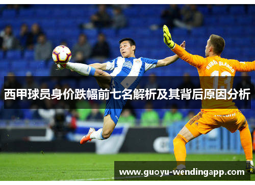 西甲球员身价跌幅前七名解析及其背后原因分析 西甲球员身价跌幅前七名解析及其背后原因分析