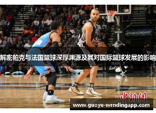 解密帕克与法国篮球深厚渊源及其对国际篮球发展的影响