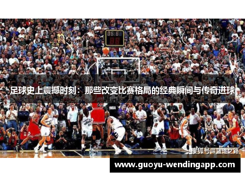 足球史上震撼时刻：那些改变比赛格局的经典瞬间与传奇进球