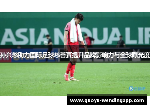 孙兴慜助力国际足球慈善赛提升品牌影响力与全球曝光度